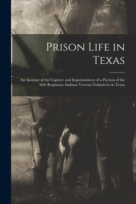 Prison Life in Texas: an Account of the Capture and Imprisonment of a Portion of the 46th Regiment, Indiana Veteran Volunteers in Texas by Anonymous