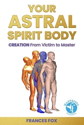 Your Astral Spirit Body: CREATION: From Victim to Master by Fox, Frances
