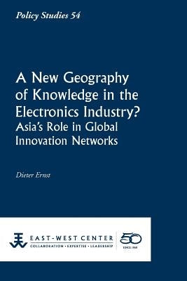 A New Geography of Knowledge in the Electronics Industry? - East-West Center by Ernst, Dieter