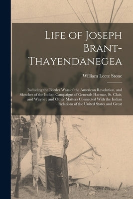 Life of Joseph Brant-Thayendanegea: Including the Border Wars of the American Revolution, and Sketches of the Indian Campaigns of Generals Harmar, St. by Stone, William Leete