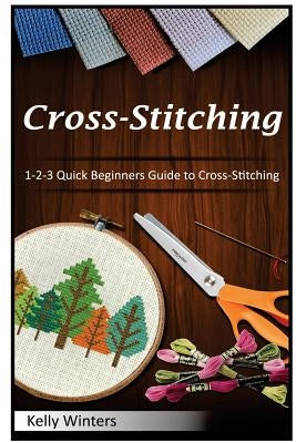 Cross-Stitching: 1-2-3 Quick Beginners Guide to Cross-Stitching by Winters, Kelly