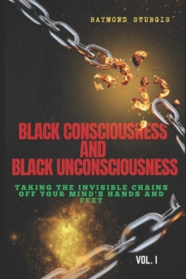 Black Consciousness and Black Unconsciousness: ( Taking the Invisible Chains off Your Mind, Hands and Feet ) by Sturgis, Raymond