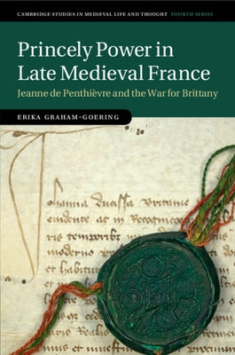 Princely Power in Late Medieval France: Jeanne de Penthièvre and the War for Brittany by Graham-Goering, Erika