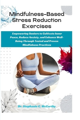 Mindfulness-Based Stress Reduction Exercises: Empowering Seniors to Cultivate Inner Peace, Reduce Anxiety, and Enhance Well-Being Through Tested and P by McCarthy, Stephanie C.
