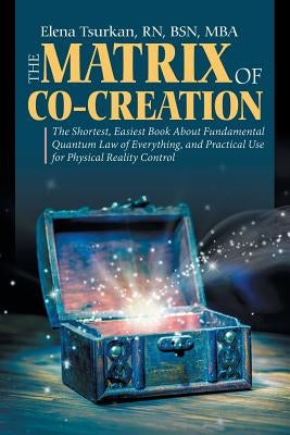 The Matrix of Co-Creation: The Shortest, Easiest Book About Fundamental Quantum Law of Everything, and Practical Use for Physical Reality Control by Tsurkan, Bsn Mba