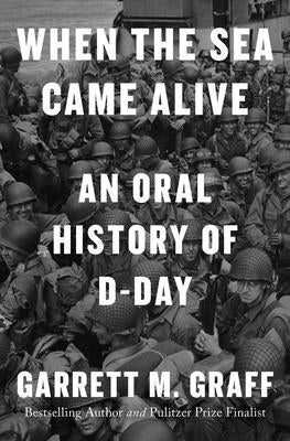 When the Sea Came Alive: An Oral History of D-Day by Graff, Garrett M.