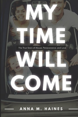 My Time Will Come: The True Story of Abuse, Perseverance, and Love by Haines, Anna M.