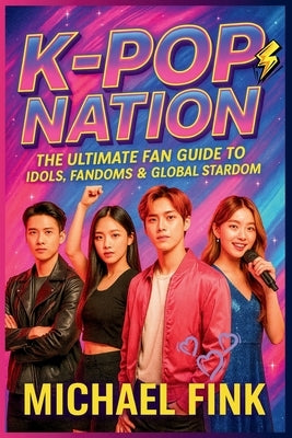 K-Pop Nation: The Ultimate Fan Guide to Idols, Fandoms & Global Stardom: Your Complete Guide to K-POP Idols, Fan Life, Lightsticks, Training Systems & by Fink, Michael
