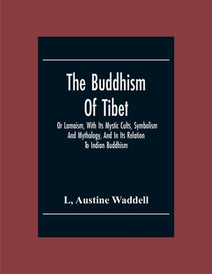 The Buddhism Of Tibet: Or Lamaism, With Its Mystic Cults, Symbolism And Mythology, And In Its Relation To Indian Buddhism by Austine Waddell, L.