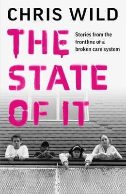 The State of It: Stories from the Frontline of a Broken Care System by Wild, Chris