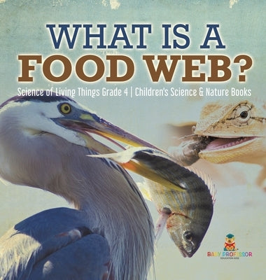 What is a Food Web? Science of Living Things Grade 4 Children's Science & Nature Books by Baby Professor
