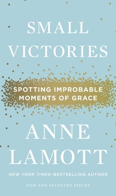 Small Victories: Spotting Improbable Moments of Grace by Lamott, Anne