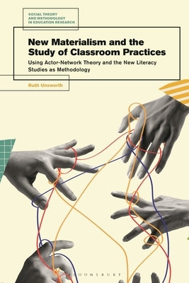 New Materialism and the Study of Classroom Practices: Using Actor-Network Theory and the New Literacy Studies as Methodology by Unsworth, Ruth