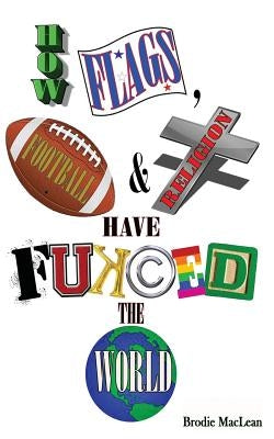 How Flags, Football and Religion have Fukced the World by MacLean, Brodie