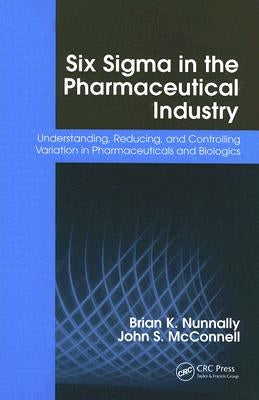 Six Sigma in the Pharmaceutical Industry: Understanding, Reducing, and Controlling Variation in Pharmaceuticals and Biologics by Nunnally, Brian K.