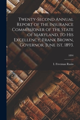 Twenty-Second Annual Report of the Insurance Commissioner of the State of Maryland, to His Excellency, Frank Brown, Governor. June 1st, 1893.; 1894 by Rasin, I. Freeman