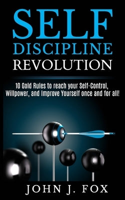 Self Discipline Revolution: 10 Golden Rules to reach your Self-Control, Willpower, and Improve Yourself once and for all! by Fox, John J.
