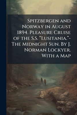 Spitzbergen and Norway in August 1894. Pleasure Cruise of the S.S. âLusitania.â-The Midnight Sun. By J. Norman Lockyer. With a by 