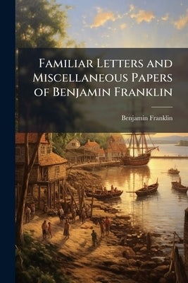 Familiar Letters and Miscellaneous Papers of Benjamin Franklin by Franklin, Benjamin
