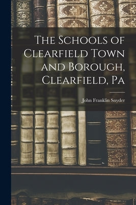 The Schools of Clearfield Town and Borough, Clearfield, Pa by Snyder, John Franklin 1855- [From Ol