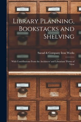 Library Planning, Bookstacks and Shelving [microform]: With Contributions From the Architects' and Librarians' Points of View by Snead & Company Iron Works