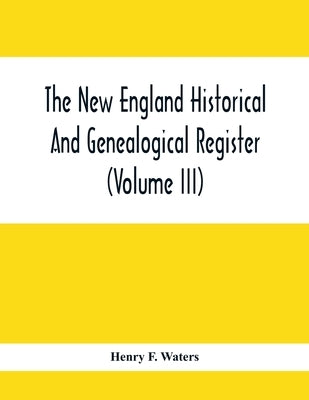 The New England Historical And Genealogical Register (Volume Iii) by F. Waters, Henry