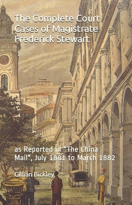 The Complete Court Cases of Magistrate Frederick Stewart: as Reported in The China Mail, July 1881 to March 1882 by Bickley, Verner Courtenay