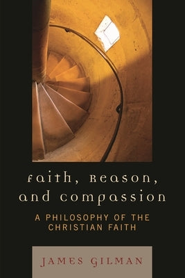 Faith, Reason, and Compassion: A Philosophy of the Christian Faith by Gilman, James E.