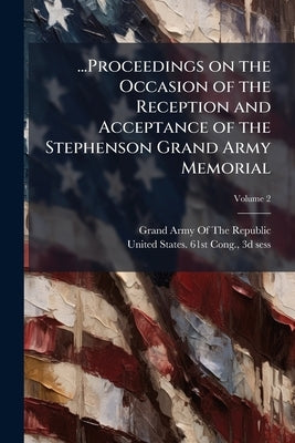 ...Proceedings on the Occasion of the Reception and Acceptance of the Stephenson Grand Army Memorial; Volume 2 by Grand Army of the Republic