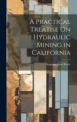 A Practical Treatise On Hydraulic Mining in California by Bowie, Augustus Jesse