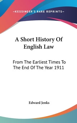 A Short History Of English Law: From The Earliest Times To The End Of The Year 1911 by Jenks, Edward