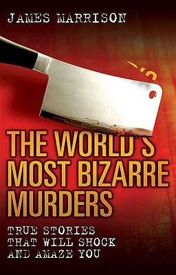 The World's Most Bizarre Murders: True Stories That Will Shock and Amaze You by Marrison, James