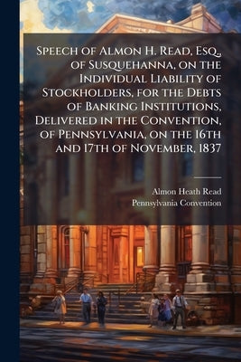 Speech of Almon H. Read, Esq., of Susquehanna, on the Individual Liability of Stockholders, for the Debts of Banking Institutions, Delivered in the Co by Read, Almon Heath