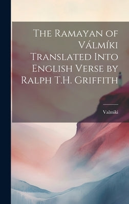 The Ramayan of V疝m?i Translated Into English Verse by Ralph T.H. Griffith by Valmiki, Valmiki