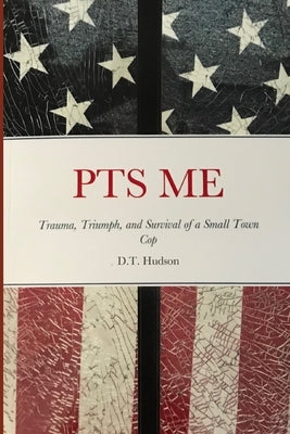 Pts Me: Trauma, Triumph, and Survival of a Small Town Cop by Hudson, D. T.