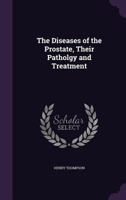 The Diseases of the Prostate, Their Patholgy and Treatment by Thompson, Henry