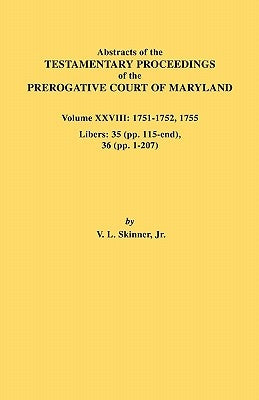 Abstracts of the Testamentary Proceedings of the Prerogative Court of Maryland. Volume XXVIII, 1751-1752, 1755. Libers: 35 (Pp. 115-End), 36 (Pp. 1-20 by Skinner, Vernon L., Jr.