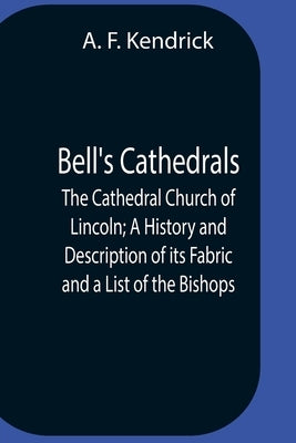 Bell'S Cathedrals; The Cathedral Church Of Lincoln; A History And Description Of Its Fabric And A List Of The Bishops by F. Kendrick, A.