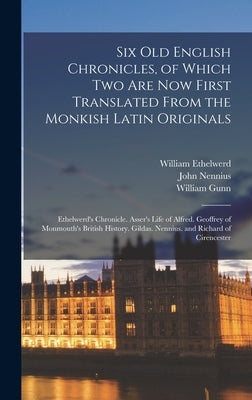 Six Old English Chronicles, of Which Two Are Now First Translated From the Monkish Latin Originals: Ethelwerd's Chronicle. Asser's Life of Alfred. Geo by Asser, John