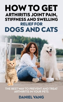 How To Get Arthritis Joint Pain, Stiffness And Swelling Relief For Dogs And Cats by Vang, Daniel