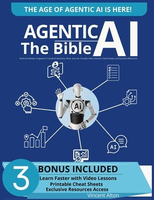 Agentic AI The Bible: Build and Master AI Agents to Transform Business, Work, and Life. Includes Video Lessons, Cheat Sheets, and Exclusive Resources by Alton, Vincent