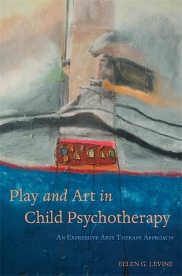 Play and Art in Child Psychotherapy: An Expressive Arts Therapy Approach by Levine, Ellen G.