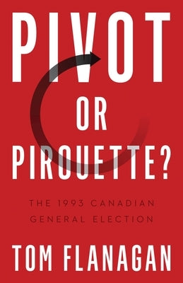 Pivot or Pirouette?: The 1993 Canadian General Election by Flanagan, Tom
