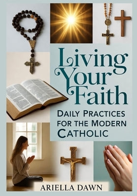 Living Your Faith: Daily Practices for the Modern Catholic by Dawn, Ariella