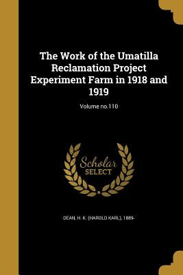 The Work of the Umatilla Reclamation Project Experiment Farm in 1918 and 1919; Volume no.110 by Dean, H. K. (Harold Karl) 1889-