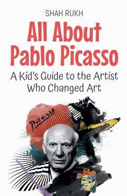 All About Pablo Picasso: A Kid's Guide to the Artist Who Changed Art by Rukh, Shah