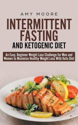 Intermittent-Fasting and Ketogenic-Diet: An Easy, Beginner Weight Loss Challenge for Men and Women to Maximize Healthy Weight Loss With Keto by Moore, Amy