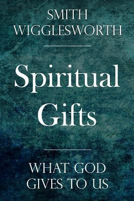 Spiritual Gifts: What God Gives to Us by Wigglesworth, Smith