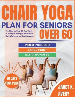Chair Yoga Plan For Seniors Over 60: The Step-by-Step 30-Day Guide to Strength, Energy & Relaxation, Safe Workouts for Healthy Aging by Avery, Janet K.