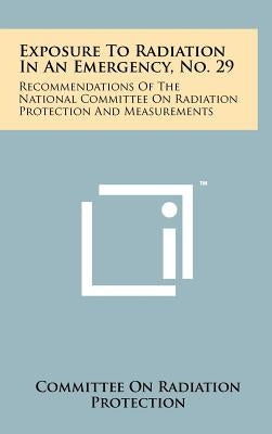 Exposure To Radiation In An Emergency, No. 29: Recommendations Of The National Committee On Radiation Protection And Measurements by Committee on Radiation Protection